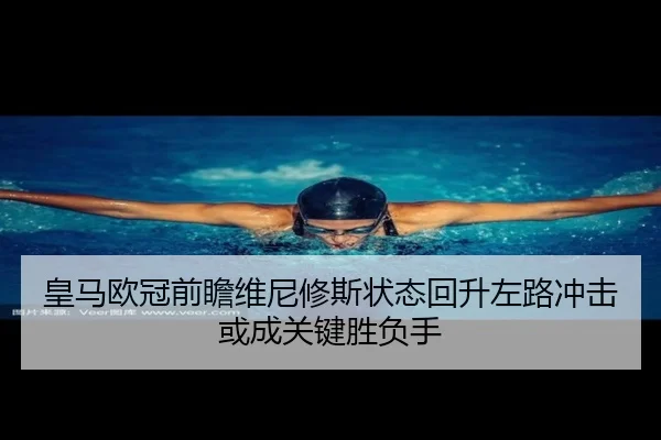 皇马欧冠前瞻维尼修斯状态回升左路冲击或成关键胜负手